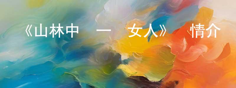 陳培青發布《山林中頭一個女人》詳情介紹_山林中頭一個女人HD國語在線觀看_山林中頭一個女人迅雷下載_國漫